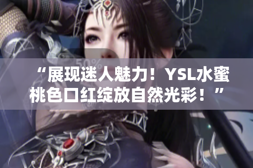 “展現(xiàn)迷人魅力！YSL水蜜桃色口紅綻放自然光彩！”