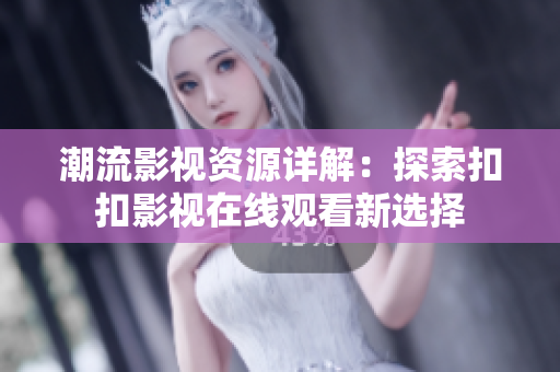潮流影視資源詳解：探索扣扣影視在線觀看新選擇