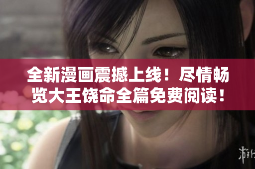 全新漫畫(huà)震撼上線！盡情暢覽大王饒命全篇免費(fèi)閱讀！