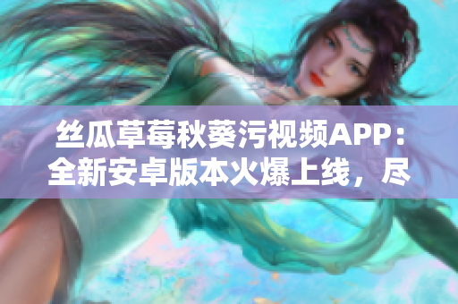 絲瓜草莓秋葵污視頻APP：全新安卓版本火爆上線，盡享精彩視頻樂趣
