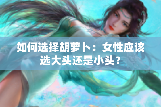如何選擇胡蘿卜：女性應(yīng)該選大頭還是小頭？