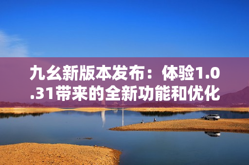 九幺新版本發(fā)布：體驗(yàn)1.0.31帶來的全新功能和優(yōu)化!
