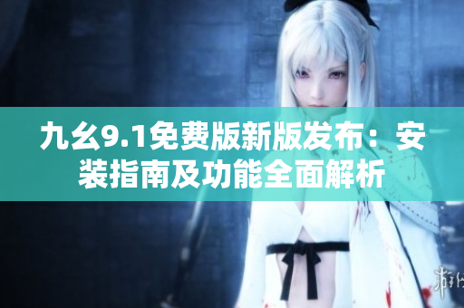 九幺9.1免費(fèi)版新版發(fā)布：安裝指南及功能全面解析