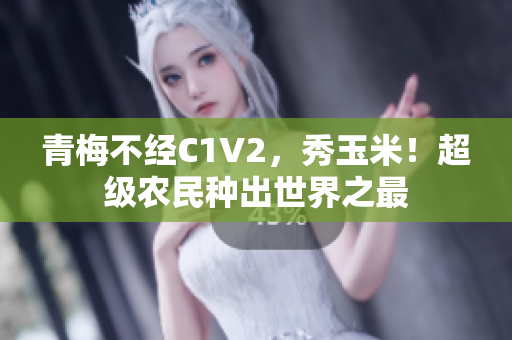 青梅不經(jīng)C1V2，秀玉米！超級(jí)農(nóng)民種出世界之最