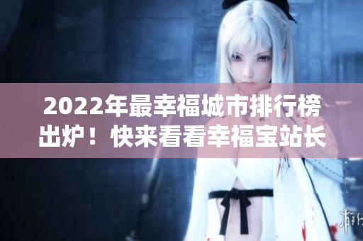 2022年最幸福城市排行榜出爐！快來看看幸福寶站長統(tǒng)計(jì)排名揭曉