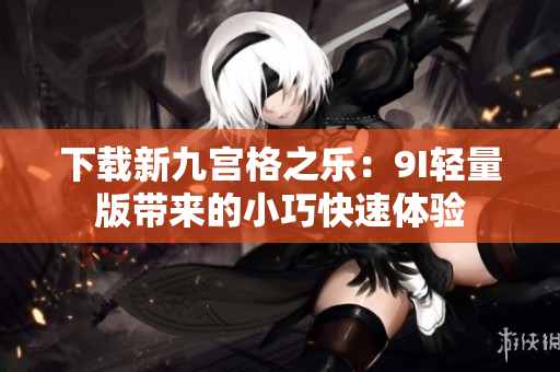 下載新九宮格之樂：9I輕量版帶來的小巧快速體驗(yàn)