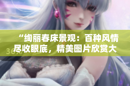 “絢麗春床景觀：百種風(fēng)情盡收眼底，精美圖片欣賞大合集！”