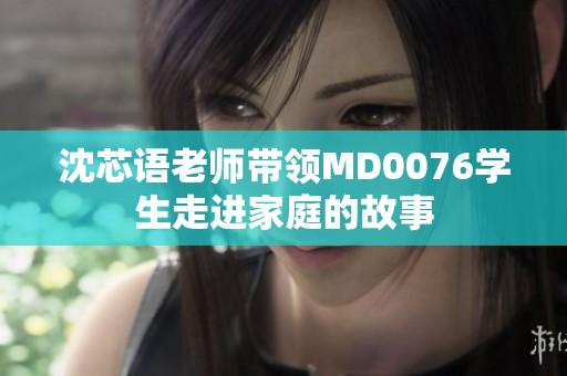 沈芯語老師帶領(lǐng)MD0076學(xué)生走進(jìn)家庭的故事