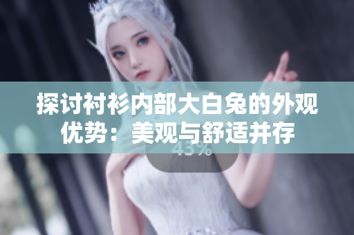 探討襯衫內(nèi)部大白兔的外觀優(yōu)勢：美觀與舒適并存