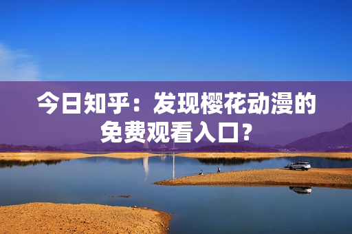 今日知乎：發(fā)現(xiàn)櫻花動漫的免費觀看入口？