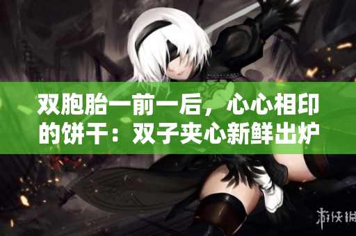 雙胞胎一前一后，心心相印的餅干：雙子夾心新鮮出爐