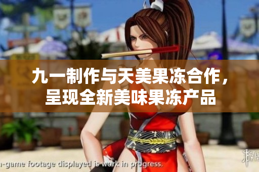 九一制作與天美果凍合作，呈現(xiàn)全新美味果凍產(chǎn)品