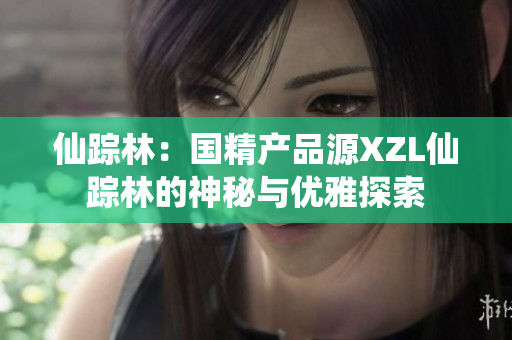 仙蹤林：國精產(chǎn)品源XZL仙蹤林的神秘與優(yōu)雅探索