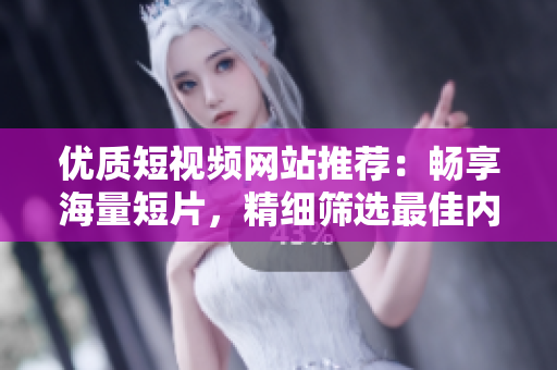 優(yōu)質(zhì)短視頻網(wǎng)站推薦：暢享海量短片，精細篩選最佳內(nèi)容