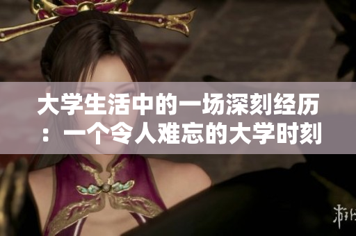 大學(xué)生活中的一場深刻經(jīng)歷：一個令人難忘的大學(xué)時刻