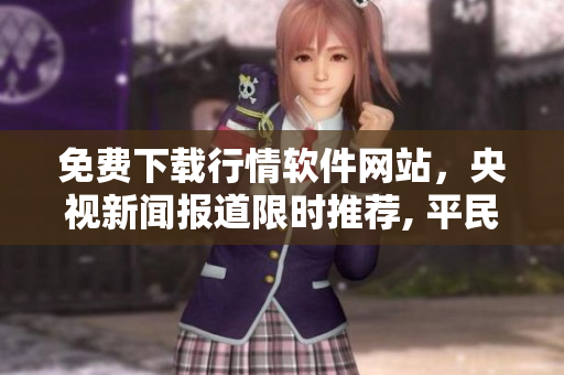 免費下載行情軟件網(wǎng)站，央視新聞報道限時推薦, 平民百姓熱捧，實用方便！