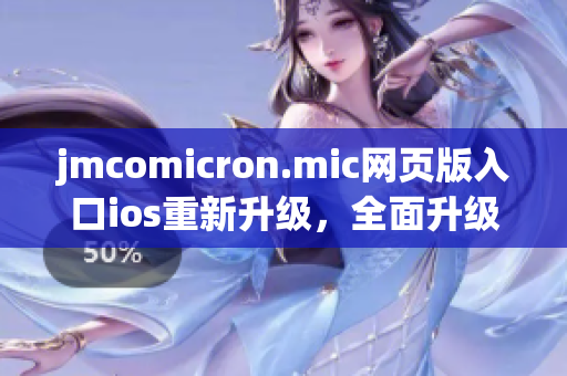 jmcomicron.mic網(wǎng)頁版入口ios重新升級，全面升級用戶體驗