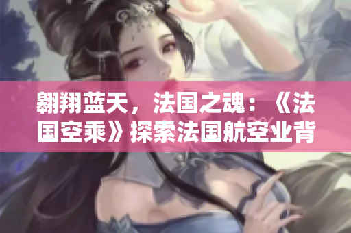 翱翔藍天，法國之魂：《法國空乘》探索法國航空業(yè)背后的輝煌故事