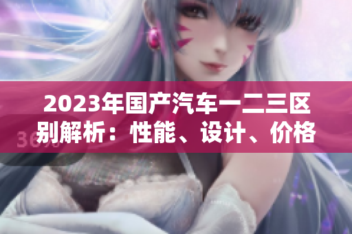 2023年國(guó)產(chǎn)汽車一二三區(qū)別解析：性能、設(shè)計(jì)、價(jià)格一覽