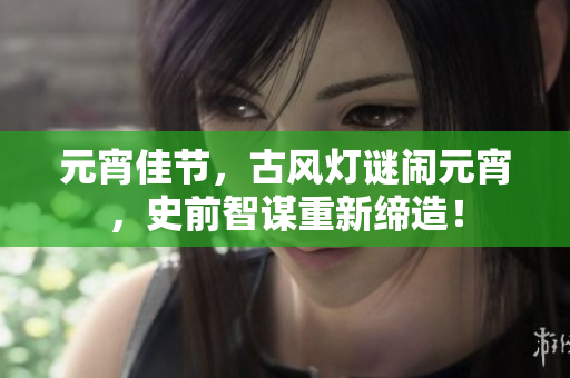 元宵佳節(jié)，古風(fēng)燈謎鬧元宵，史前智謀重新締造！