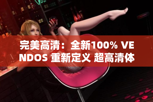 完美高清：全新100% VENDOS 重新定義 超高清體驗