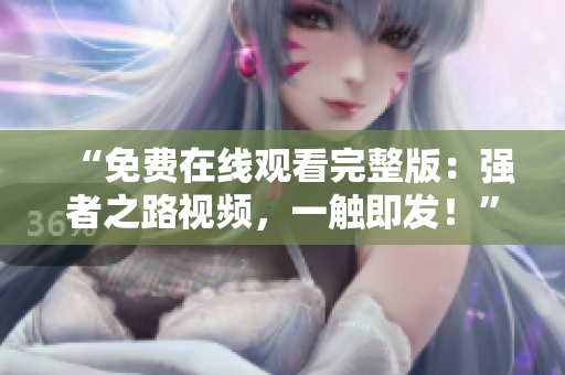 “免費在線觀看完整版：強者之路視頻，一觸即發(fā)！”
