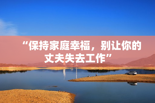 “保持家庭幸福，別讓你的丈夫失去工作”