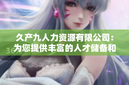 久產(chǎn)九人力資源有限公司：為您提供豐富的人才儲備和全面的人力資源服務