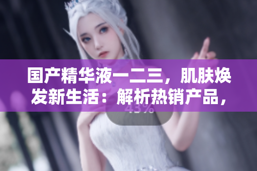 國(guó)產(chǎn)精華液一二三，肌膚煥發(fā)新生活：解析熱銷產(chǎn)品，發(fā)現(xiàn)美肌秘密
