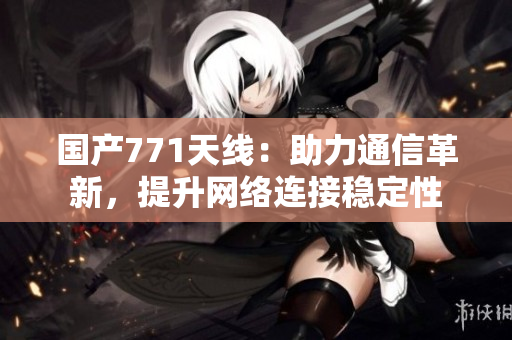 國產(chǎn)771天線：助力通信革新，提升網(wǎng)絡連接穩(wěn)定性
