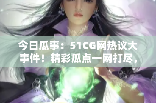 今日瓜事：51CG網(wǎng)熱議大事件！精彩瓜點一網(wǎng)打盡，不容錯過的焦點新聞！