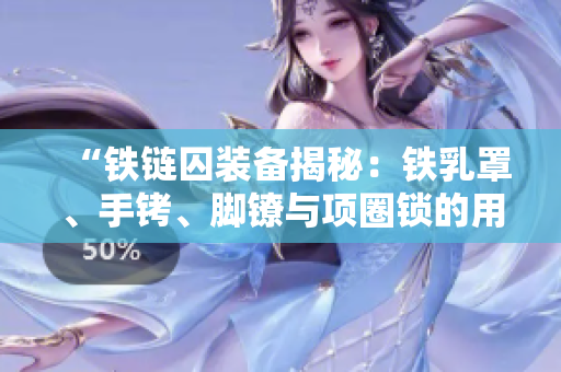 “鐵鏈囚裝備揭秘：鐵乳罩、手銬、腳鐐與項(xiàng)圈鎖的用途與歷史溯源”