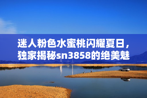 迷人粉色水蜜桃閃耀夏日，獨(dú)家揭秘sn3858的絕美魅力與健康益處