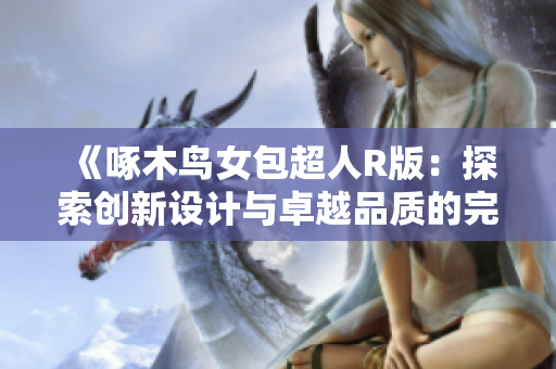 《啄木鳥女包超人R版：探索創(chuàng)新設(shè)計(jì)與卓越品質(zhì)的完美結(jié)合》