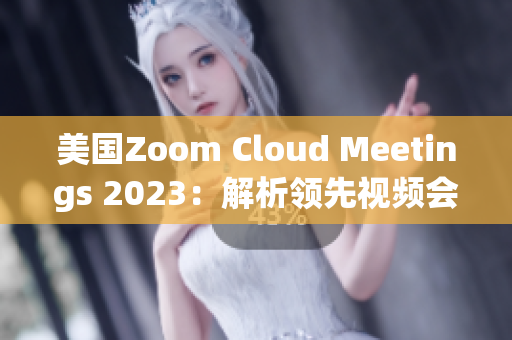 美國Zoom Cloud Meetings 2023：解析領(lǐng)先視頻會議平臺