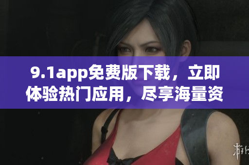 9.1app免費(fèi)版下載，立即體驗(yàn)熱門應(yīng)用，盡享海量資源