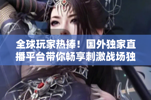 全球玩家熱捧！國外獨(dú)家直播平臺(tái)帶你暢享刺激戰(zhàn)場獨(dú)特魅力