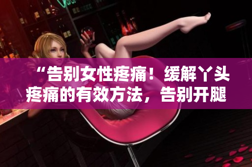 “告別女性疼痛！緩解丫頭疼痛的有效方法，告別開腿不痛的竅門”