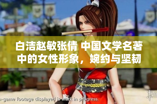 白潔趙敏張倩 中國文學(xué)名著中的女性形象，婉約與堅(jiān)韌并行