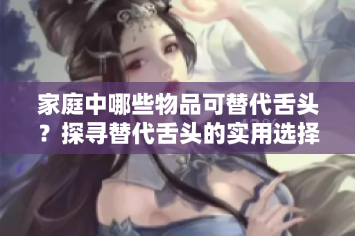 家庭中哪些物品可替代舌頭？探尋替代舌頭的實(shí)用選擇