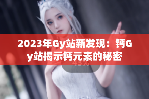 2023年Gy站新發(fā)現(xiàn)：鈣Gy站揭示鈣元素的秘密