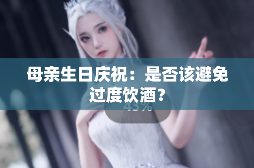 母親生日慶祝：是否該避免過度飲酒？