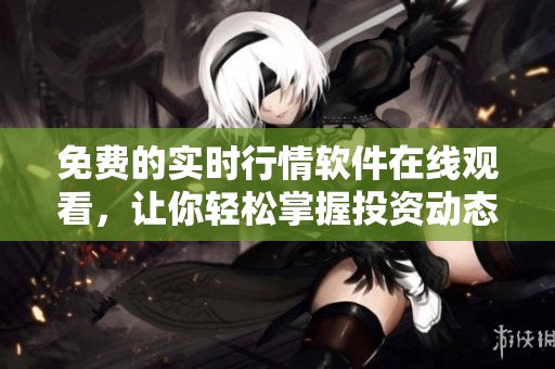 免費(fèi)的實(shí)時行情軟件在線觀看，讓你輕松掌握投資動態(tài)