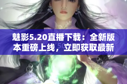 魅影5.20直播下載：全新版本重磅上線，立即獲取最新游戲內(nèi)容