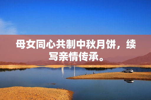 母女同心共制中秋月餅，續(xù)寫親情傳承。