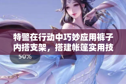 特警在行動(dòng)中巧妙應(yīng)用褲子內(nèi)搭支架，搭建帳篷實(shí)用技巧大揭秘！