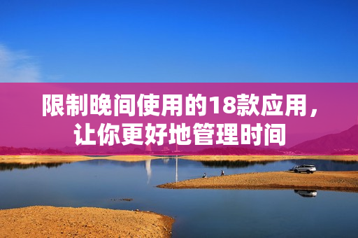 限制晚間使用的18款應(yīng)用，讓你更好地管理時(shí)間
