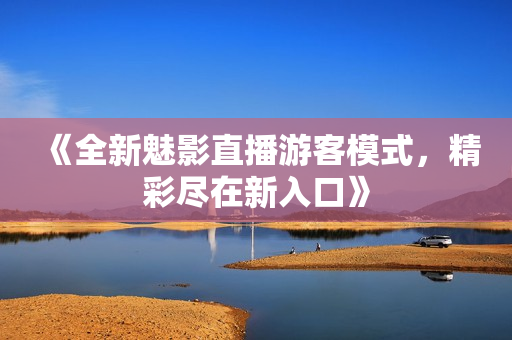 《全新魅影直播游客模式，精彩盡在新入口》