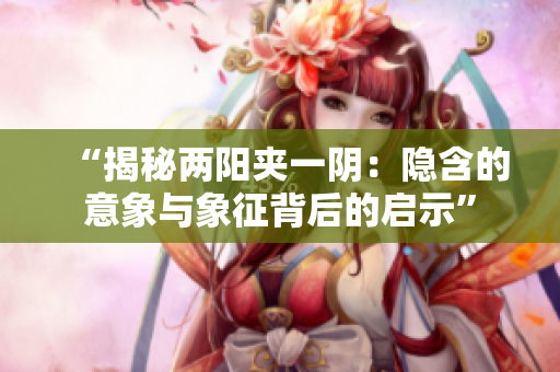 “揭秘兩陽(yáng)夾一陰：隱含的意象與象征背后的啟示”