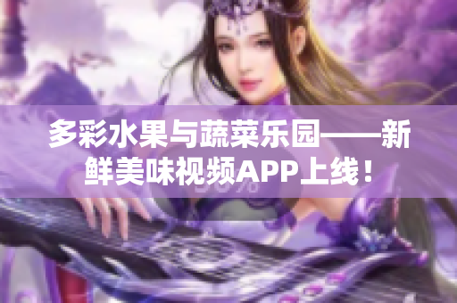 多彩水果與蔬菜樂園——新鮮美味視頻APP上線！